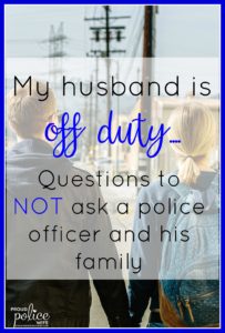 My husband is off duty...Questions to NOT ask a police officer and his family