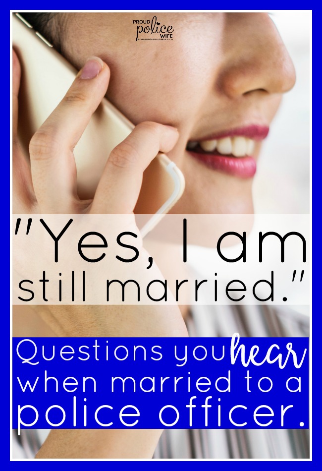 "Yes, I am still married." Questions you hear when married to a police officer.